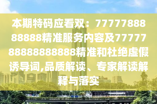 本期特碼應(yīng)看雙：7777788888888精準(zhǔn)服務(wù)內(nèi)容及7777788888888888精準(zhǔn)和杜絕虛假誘導(dǎo)詞,品質(zhì)解讀、專家解讀解釋與落實