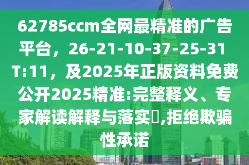 62785ccm全網(wǎng)最精準的廣告平臺，26-21-10-37-25-31 T:11，及2025年正版資料免費公開2025精準:完整釋義、專家解讀解釋與落實?,拒絕欺騙性承諾