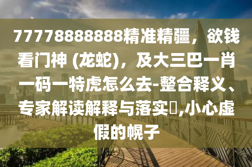 77778888888精準(zhǔn)精疆，欲錢看門神 (龍蛇)，及大三巴一肖一碼一特虎怎么去-整合釋義、專家解讀解釋與落實(shí)?,小心虛假的幌子