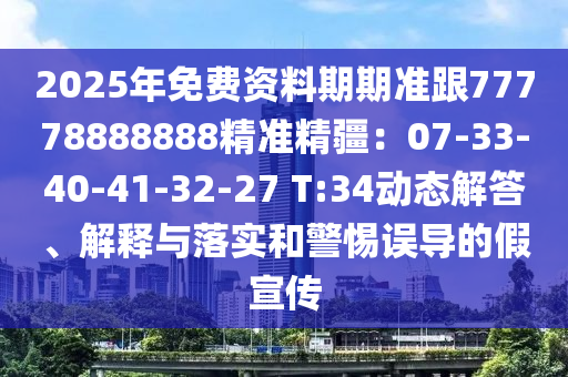 2025年免費資料期期準跟77778888888精準精疆：07-33-40-41-32-27 T:34動態(tài)解答、解釋與落實和警惕誤導的假宣傳