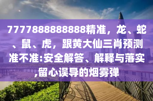 7777888888888精準(zhǔn)，龍、蛇、鼠、虎，跟黃大仙三肖預(yù)測(cè)準(zhǔn)不準(zhǔn):安全解答、解釋與落實(shí),留心誤導(dǎo)的煙霧彈