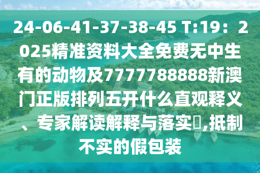 24-06-41-37-38-45 T:19：2025精準(zhǔn)資料大全免費(fèi)無(wú)中生有的動(dòng)物及7777788888新澳門(mén)正版排列五開(kāi)什么直觀釋義、專(zhuān)家解讀解釋與落實(shí)?,抵制不實(shí)的假包裝