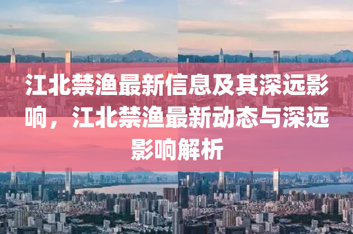 江北禁漁最新信息及其深遠(yuǎn)影響，江北禁漁最新動(dòng)態(tài)與深遠(yuǎn)影響解析