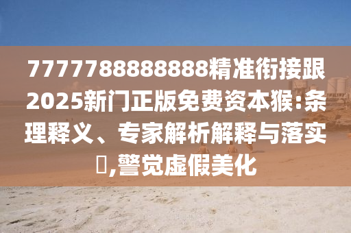 7777788888888精準(zhǔn)銜接跟2025新門正版免費(fèi)資本猴:條理釋義、專家解析解釋與落實(shí)?,警覺虛假美化