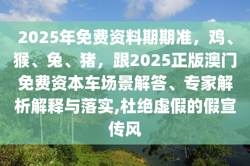 2025年免費(fèi)資料期期準(zhǔn)，雞、猴、兔、豬，跟2025正版澳門免費(fèi)資本車場(chǎng)景解答、專家解析解釋與落實(shí),杜絕虛假的假宣傳風(fēng)