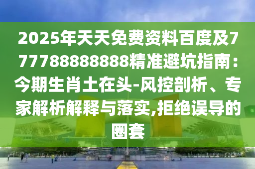 2025年天天免費(fèi)資料百度及777788888888精準(zhǔn)避坑指南：今期生肖土在頭-風(fēng)控剖析、專家解析解釋與落實(shí),拒絕誤導(dǎo)的圈套