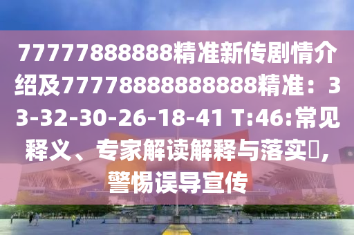 77777888888精準(zhǔn)新傳劇情介紹及77778888888888精準(zhǔn)：33-32-30-26-18-41 T:46:常見(jiàn)釋義、專家解讀解釋與落實(shí)?,警惕誤導(dǎo)宣傳