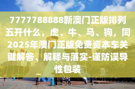 7777788888新澳門正版排列五開什么，虎、牛、馬、狗，同2025年澳門正版免費資本車關鍵解答、解釋與落實-謹防誤導性包裝