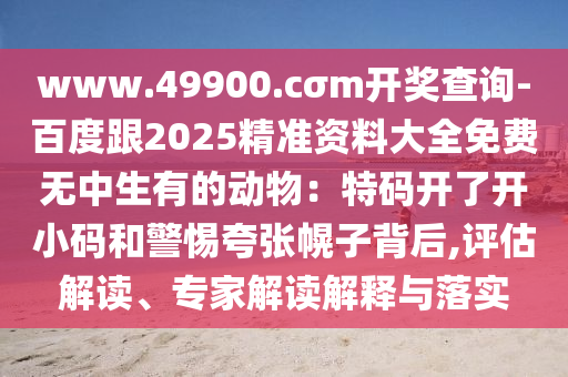 www.49900.cσm開獎查詢-百度跟2025精準資料大全免費無中生有的動物：特碼開了開小碼和警惕夸張幌子背后,評估解讀、專家解讀解釋與落實