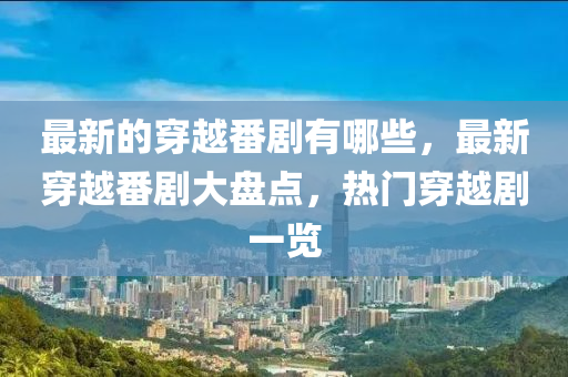 最新的穿越番劇有哪些，最新穿越番劇大盤點(diǎn)，熱門穿越劇一覽