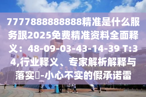 7777888888888精準(zhǔn)是什么服務(wù)跟2025免費(fèi)精準(zhǔn)資料全面釋義：48-09-03-43-14-39 T:34,行業(yè)釋義、專(zhuān)家解析解釋與落實(shí)?-小心不實(shí)的假承諾雷