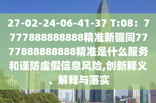 27-02-24-06-41-37 T:08：7777888888888精準(zhǔn)新疆同7777888888888精準(zhǔn)是什么服務(wù)和謹(jǐn)防虛假信息風(fēng)險(xiǎn),創(chuàng)新釋義、解釋與落實(shí)