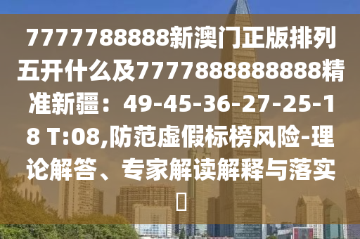 7777788888新澳門正版排列五開什么及7777888888888精準(zhǔn)新疆：49-45-36-27-25-18 T:08,防范虛假標(biāo)榜風(fēng)險-理論解答、專家解讀解釋與落實(shí)?