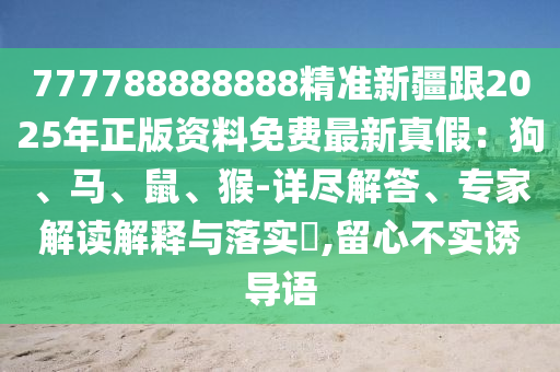 777788888888精準新疆跟2025年正版資料免費最新真假：狗、馬、鼠、猴-詳盡解答、專家解讀解釋與落實?,留心不實誘導語