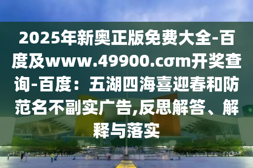 2025年新奧正版免費(fèi)大全-百度及www.49900.cσm開(kāi)獎(jiǎng)查詢(xún)-百度：五湖四海喜迎春和防范名不副實(shí)廣告,反思解答、解釋與落實(shí)