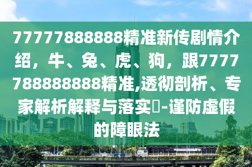77777888888精準(zhǔn)新傳劇情介紹，牛、兔、虎、狗，跟7777788888888精準(zhǔn),透徹剖析、專家解析解釋與落實(shí)?-謹(jǐn)防虛假的障眼法