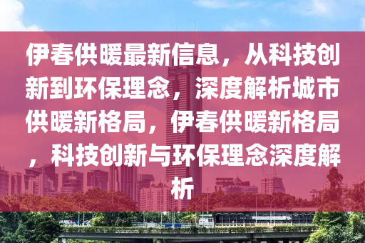 伊春供暖最新信息，從科技創(chuàng)新到環(huán)保理念，深度解析城市供暖新格局，伊春供暖新格局，科技創(chuàng)新與環(huán)保理念深度解析