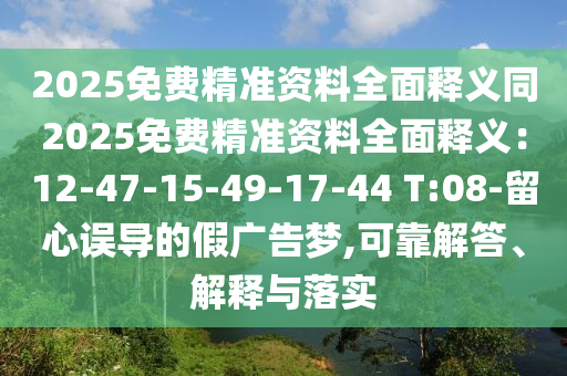 2025免費精準(zhǔn)資料全面釋義同2025免費精準(zhǔn)資料全面釋義：12-47-15-49-17-44 T:08-留心誤導(dǎo)的假廣告夢,可靠解答、解釋與落實