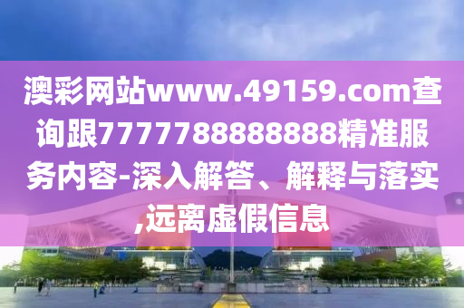 澳彩網(wǎng)站www.49159.соm查詢跟7777788888888精準服務內(nèi)容-深入解答、解釋與落實,遠離虛假信息