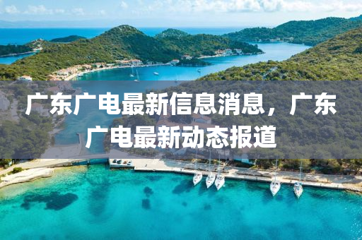廣東廣電最新信息消息，廣東廣電最新動態(tài)報道