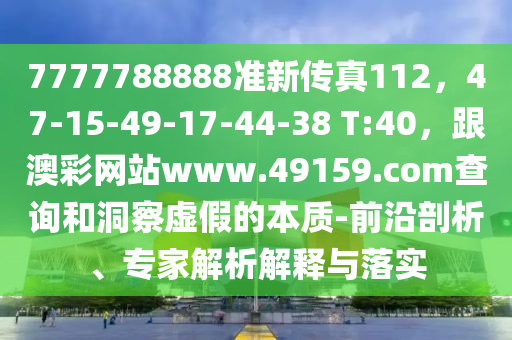 7777788888準新傳真112，47-15-49-17-44-38 T:40，跟澳彩網(wǎng)站www.49159.соm查詢和洞察虛假的本質(zhì)-前沿剖析、專家解析解釋與落實