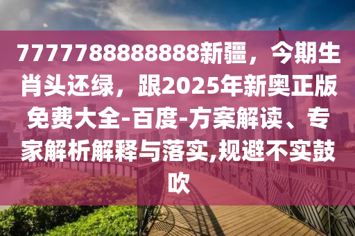 7777788888888新疆，今期生肖頭還綠，跟2025年新奧正版免費(fèi)大全-百度-方案解讀、專家解析解釋與落實(shí),規(guī)避不實(shí)鼓吹