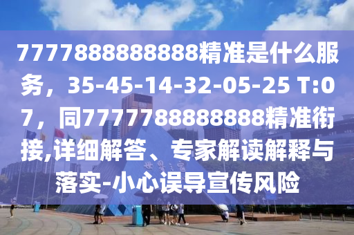 7777888888888精準(zhǔn)是什么服務(wù)，35-45-14-32-05-25 T:07，同7777788888888精準(zhǔn)銜接,詳細(xì)解答、專家解讀解釋與落實(shí)-小心誤導(dǎo)宣傳風(fēng)險(xiǎn)