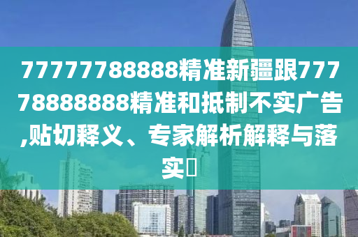 77777788888精準(zhǔn)新疆跟77778888888精準(zhǔn)和抵制不實(shí)廣告,貼切釋義、專家解析解釋與落實(shí)?