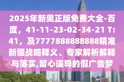 2025年新奧正版免費大全-百度，41-11-23-02-34-21 T:41，及7777888888888精準(zhǔn)新疆戰(zhàn)略釋義、專家解析解釋與落實,留心誤導(dǎo)的假廣告夢