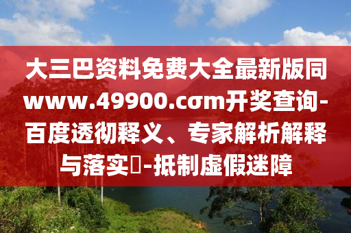 大三巴資料免費大全最新版同www.49900.cσm開獎查詢-百度透徹釋義、專家解析解釋與落實?-抵制虛假迷障