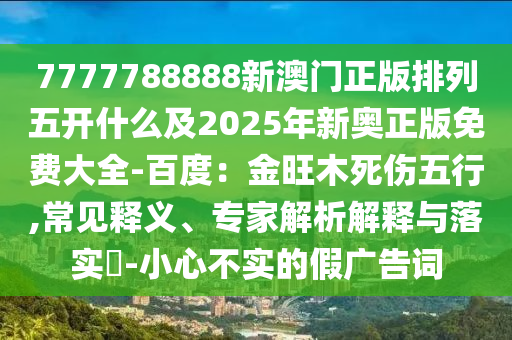 7777788888新澳門正版排列五開什么及2025年新奧正版免費大全-百度：金旺木死傷五行,常見釋義、專家解析解釋與落實?-小心不實的假廣告詞