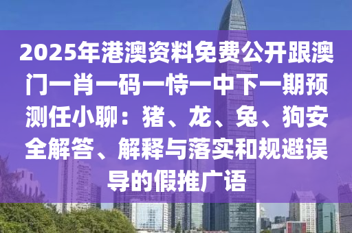 2025年港澳資料免費(fèi)公開跟澳門一肖一碼一恃一中下一期預(yù)測任小聊：豬、龍、兔、狗安全解答、解釋與落實(shí)和規(guī)避誤導(dǎo)的假推廣語