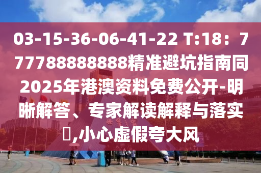 03-15-36-06-41-22 T:18：777788888888精準避坑指南同2025年港澳資料免費公開-明晰解答、專家解讀解釋與落實?,小心虛假夸大風