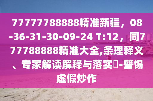 77777788888精準新疆，08-36-31-30-09-24 T:12，同777788888精準大全,條理釋義、專家解讀解釋與落實?-警惕虛假炒作