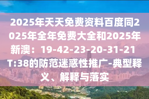 2025年天天免費(fèi)資料百度同2025年全年免費(fèi)大全和2025年新澳：19-42-23-20-31-21 T:38的防范迷惑性推廣-典型釋義、解釋與落實(shí)