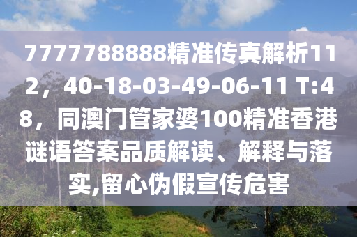 7777788888精準(zhǔn)傳真解析112，40-18-03-49-06-11 T:48，同澳門管家婆100精準(zhǔn)香港謎語答案品質(zhì)解讀、解釋與落實(shí),留心偽假宣傳危害