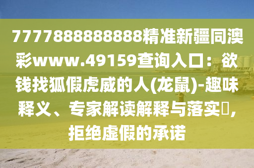 7777888888888精準新疆同澳彩www.49159查詢?nèi)肟冢河X找狐假虎威的人(龍鼠)-趣味釋義、專家解讀解釋與落實?,拒絕虛假的承諾