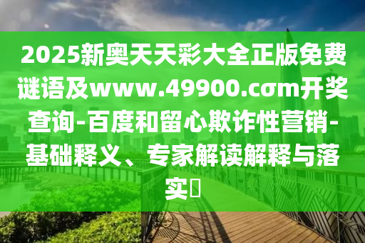 2025新奧天天彩大全正版免費(fèi)謎語(yǔ)及www.49900.cσm開(kāi)獎(jiǎng)查詢-百度和留心欺詐性營(yíng)銷-基礎(chǔ)釋義、專家解讀解釋與落實(shí)?