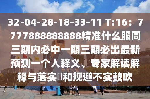 32-04-28-18-33-11 T:16：7777888888888精準(zhǔn)什么服同三期內(nèi)必中一期三期必出最新預(yù)測(cè)一個(gè)人釋義、專家解讀解釋與落實(shí)?和規(guī)避不實(shí)鼓吹