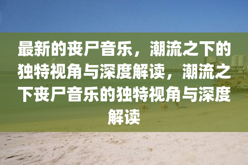 最新的喪尸音樂，潮流之下的獨特視角與深度解讀，潮流之下喪尸音樂的獨特視角與深度解讀