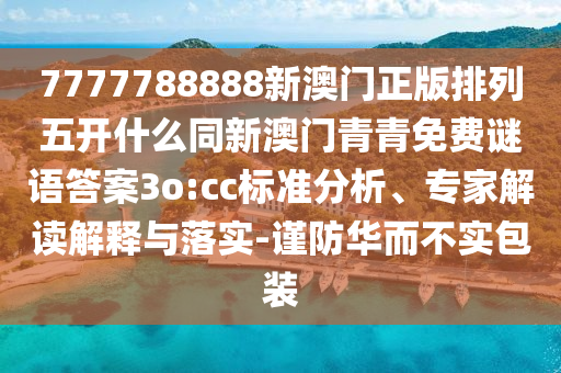 7777788888新澳門正版排列五開什么同新澳門青青免費謎語答案3o:cc標(biāo)準(zhǔn)分析、專家解讀解釋與落實-謹(jǐn)防華而不實包裝