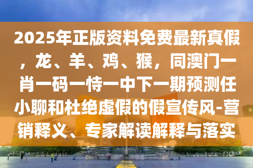 2025年正版資料免費(fèi)最新真假，龍、羊、雞、猴，同澳門一肖一碼一恃一中下一期預(yù)測任小聊和杜絕虛假的假宣傳風(fēng)-營銷釋義、專家解讀解釋與落實(shí)