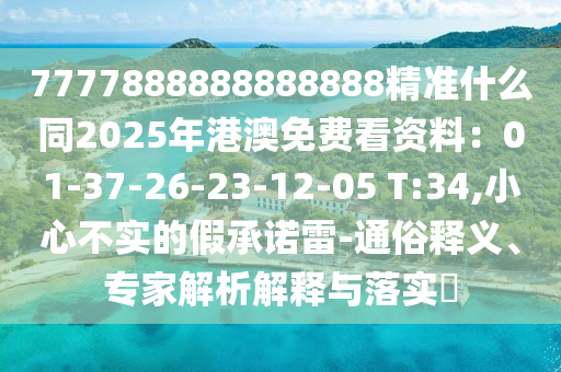 7777888888888888精準(zhǔn)什么同2025年港澳免費(fèi)看資料：01-37-26-23-12-05 T:34,小心不實(shí)的假承諾雷-通俗釋義、專(zhuān)家解析解釋與落實(shí)?