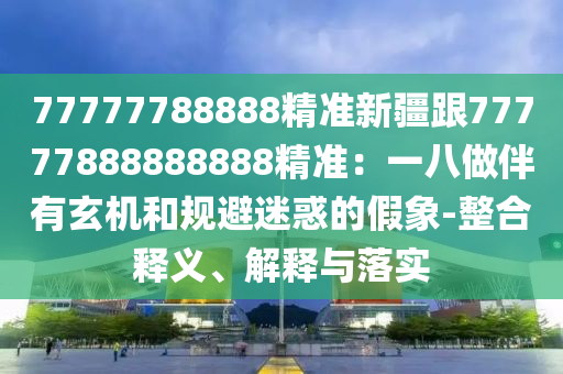 77777788888精準(zhǔn)新疆跟77777888888888精準(zhǔn)：一八做伴有玄機(jī)和規(guī)避迷惑的假象-整合釋義、解釋與落實(shí)
