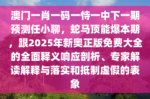 澳門一肖一碼一恃一中下一期預測任小聊，蛇馬頂能爆本期，跟2025年新奧正版免費大全的全面釋義響應剖析、專家解讀解釋與落實和抵制虛假的表象