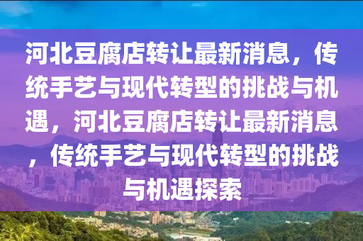 河北豆腐店轉(zhuǎn)讓最新消息，傳統(tǒng)手藝與現(xiàn)代轉(zhuǎn)型的挑戰(zhàn)與機(jī)遇，河北豆腐店轉(zhuǎn)讓最新消息，傳統(tǒng)手藝與現(xiàn)代轉(zhuǎn)型的挑戰(zhàn)與機(jī)遇探索金華市寶吉環(huán)境技術(shù)有限公司
