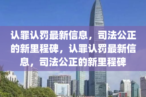 認(rèn)罪認(rèn)罰最新信息，司法公正的新里程碑，認(rèn)罪認(rèn)罰最新信息，司法公正的新里程碑金華市寶吉環(huán)境技術(shù)有限公司
