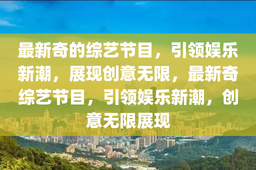 最新奇的綜藝節(jié)目，引領(lǐng)娛樂新潮，展現(xiàn)創(chuàng)意無限，最新奇綜藝節(jié)目，引領(lǐng)娛樂新潮，創(chuàng)意無限展現(xiàn)金華市寶吉環(huán)境技術(shù)有限公司