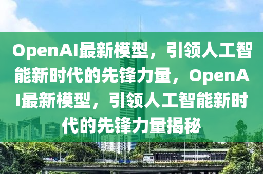 OpenAI最新模型，引領(lǐng)人工智能新時(shí)代的先鋒力量，Open金華市寶吉環(huán)境技術(shù)有限公司AI最新模型，引領(lǐng)人工智能新時(shí)代的先鋒力量揭秘