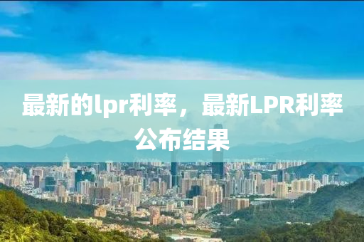 最新的lpr利率，最新LPR利率公布結(jié)果金華市寶吉環(huán)境技術(shù)有限公司